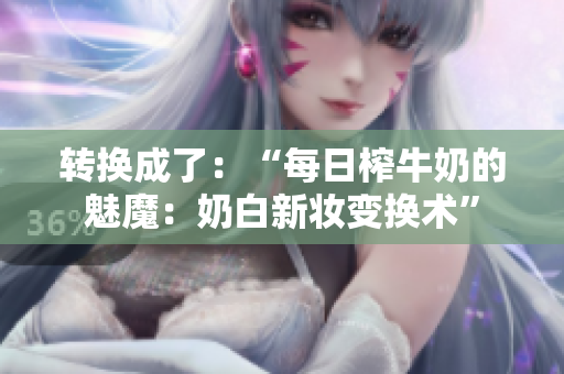 转换成了：“每日榨牛奶的魅魔：奶白新妆变换术”