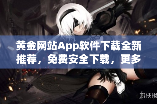 黄金网站App软件下载全新推荐，免费安全下载，更多精彩内容尽在其中