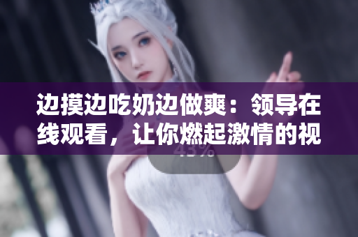 边摸边吃奶边做爽：领导在线观看，让你燃起激情的视觉盛宴