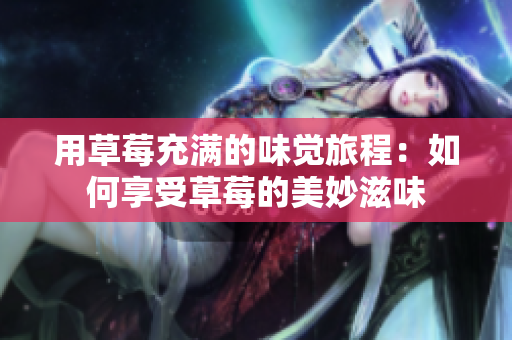 用草莓充满的味觉旅程：如何享受草莓的美妙滋味