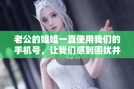 老公的姐姐一直使用我们的手机号，让我们感到困扰并被困扰