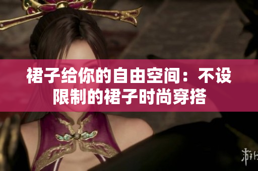 裙子给你的自由空间：不设限制的裙子时尚穿搭