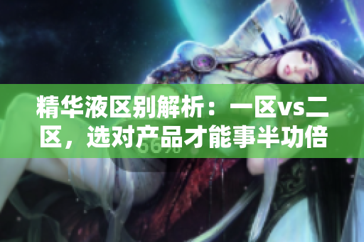 精华液区别解析：一区vs二区，选对产品才能事半功倍
