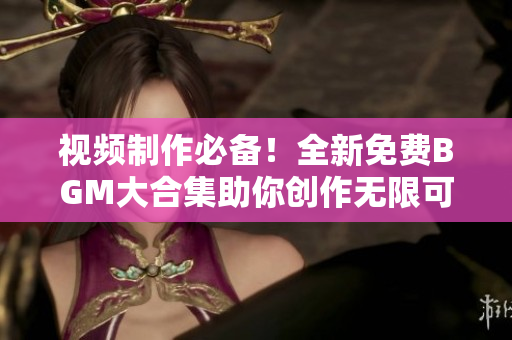 视频制作必备！全新免费BGM大合集助你创作无限可能