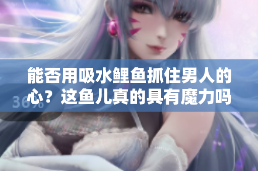 能否用吸水鲤鱼抓住男人的心？这鱼儿真的具有魔力吗？揭秘其神奇之处
