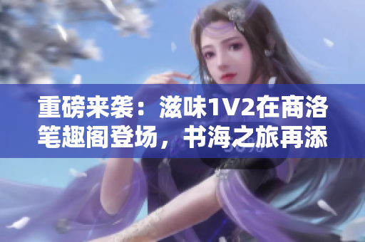重磅来袭：滋味1V2在商洛笔趣阁登场，书海之旅再添精彩篇章！