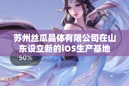 苏州丝瓜晶体有限公司在山东设立新的iOS生产基地