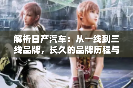 解析日产汽车：从一线到三线品牌，长久的品牌历程与发展策略