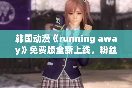 韩国动漫《running away》免费版全新上线，粉丝狂欢倒计时！