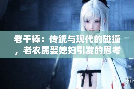 老干棒：传统与现代的碰撞，老农民娶媳妇引发的思考。