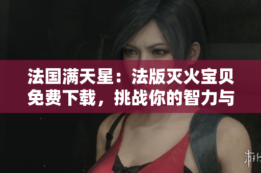 法国满天星:法版灭火宝贝免费下载,挑战你的智力与策略 法国满天星:法版灭火宝贝免费下载,挑战你的智力与策略
