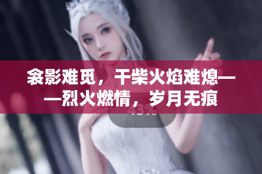 衾影难觅，干柴火焰难熄——烈火燃情，岁月无痕