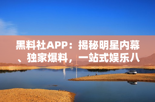 黑料社APP：揭秘明星内幕、独家爆料，一站式娱乐八卦平台