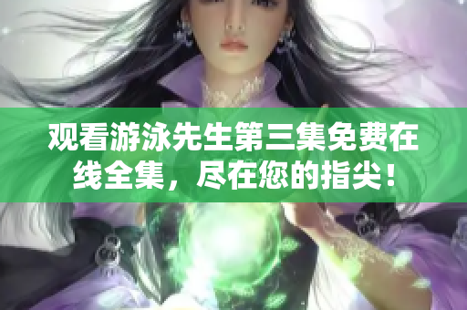 观看游泳先生第三集免费在线全集，尽在您的指尖！