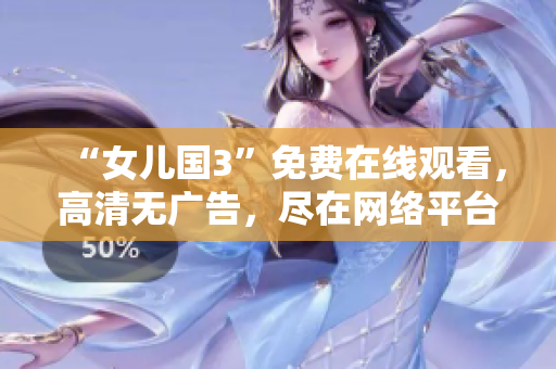 “女儿国3”免费在线观看，高清无广告，尽在网络平台！