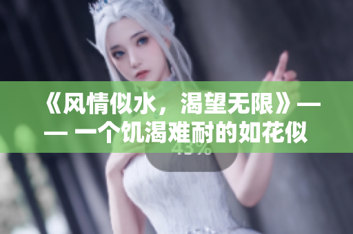 《风情似水，渴望无限》—— 一个饥渴难耐的如花似玉故事