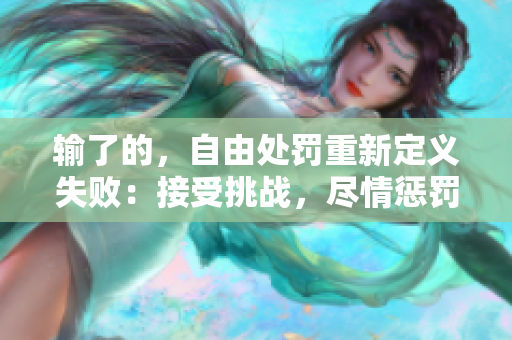 输了的，自由处罚重新定义失败：接受挑战，尽情惩罚