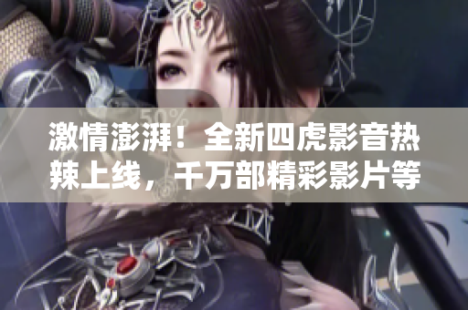 激情澎湃！全新四虎影音热辣上线，千万部精彩影片等你来撩！