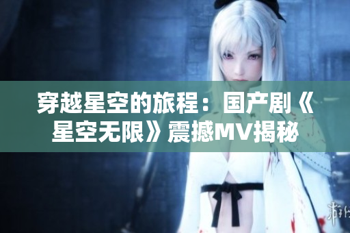 穿越星空的旅程：国产剧《星空无限》震撼MV揭秘