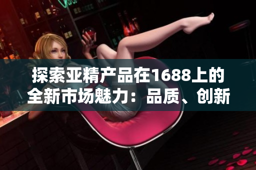 详细阅读:探索亚精产品在1688上的全新市场魅力:品质、创新与多样性一网打尽 探索亚精产品在1688上的全新市场魅力:品质、创新与多样性一网打尽