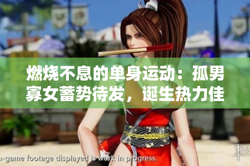 燃烧不息的单身运动:孤男寡女蓄势待发,诞生热力佳话 燃烧不息的单身运动:孤男寡女蓄势待发,诞生热力佳话