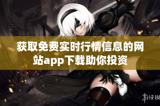 获取免费实时行情信息的网站app下载助你投资