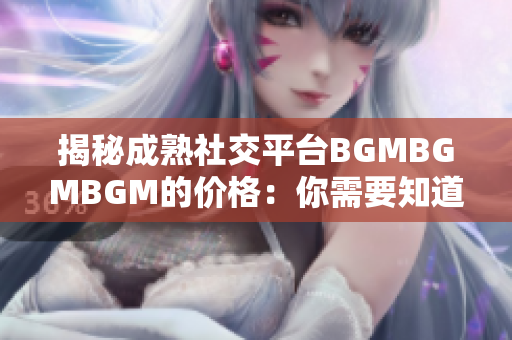 揭秘成熟社交平台BGMBGMBGM的价格:你需要知道的费用信息和选项 揭秘成熟社交平台BGMBGMBGM的价格:你需要知道的费用信息和选项