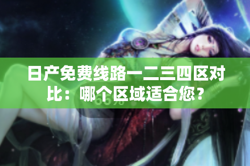 日产免费线路一二三四区对比：哪个区域适合您？