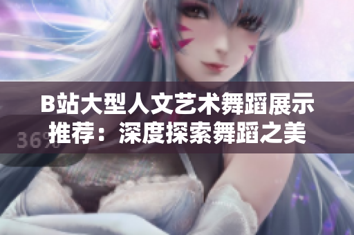 B站大型人文艺术舞蹈展示推荐：深度探索舞蹈之美