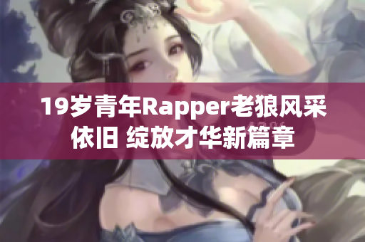 19岁青年Rapper老狼风采依旧 绽放才华新篇章