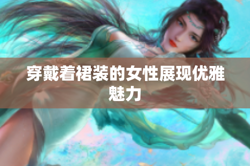 穿戴着裙装的女性展现优雅魅力 穿戴着裙装的女性展现优雅魅力