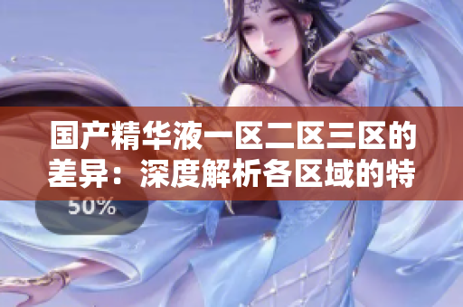 国产精华液一区二区三区的差异:深度解析各区域的特色与功能 国产精华液一区二区三区的差异:深度解析各区域的特色与功能