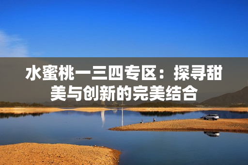 水蜜桃一三四专区：探寻甜美与创新的完美结合