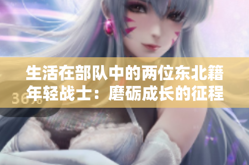 生活在部队中的两位东北籍年轻战士：磨砺成长的征程