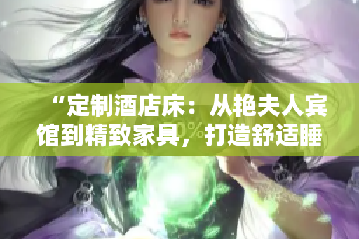 “定制酒店床：从艳夫人宾馆到精致家具，打造舒适睡眠空间”