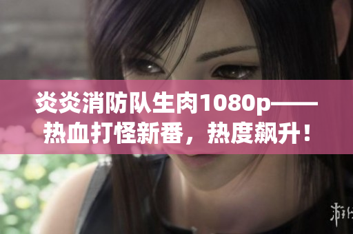 炎炎消防队生肉1080p——热血打怪新番，热度飙升！