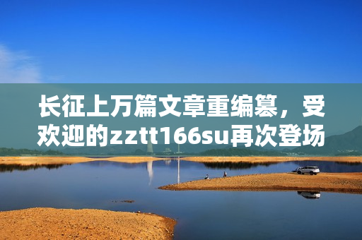 长征上万篇文章重编篡，受欢迎的zztt166su再次登场