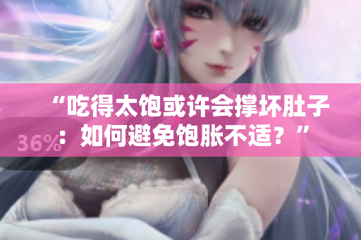 “吃得太饱或许会撑坏肚子：如何避免饱胀不适？”
