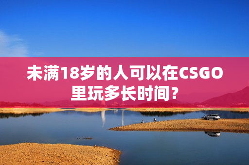 未满18岁的人可以在CSGO里玩多长时间？
