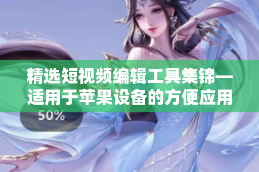 精选短视频编辑工具集锦—适用于苹果设备的方便应用推荐 精选短视频编辑工具集锦—适用于苹果设备的方便应用推荐