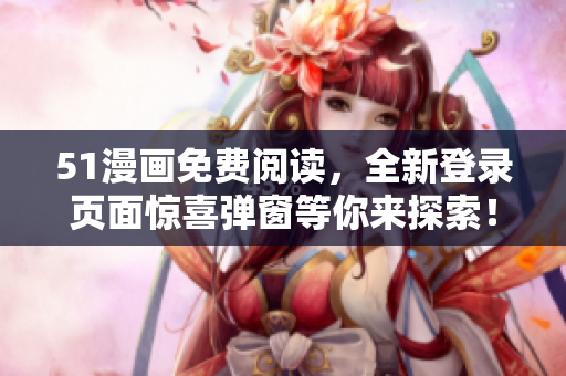 51漫画免费阅读，全新登录页面惊喜弹窗等你来探索！