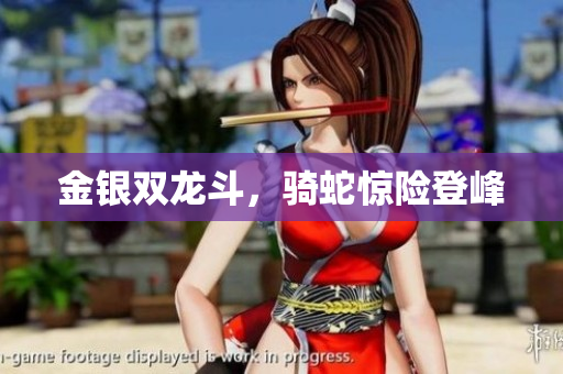 详细阅读:金银双龙斗,骑蛇惊险登峰 金银双龙斗,骑蛇惊险登峰