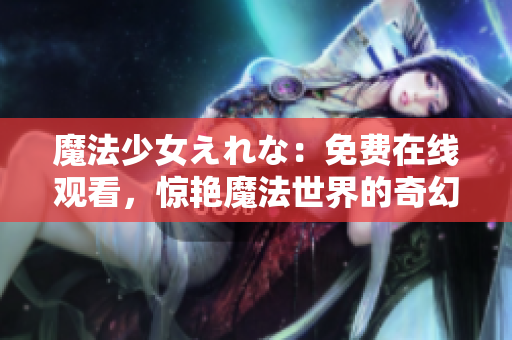 魔法少女えれな：免费在线观看，惊艳魔法世界的奇幻之旅