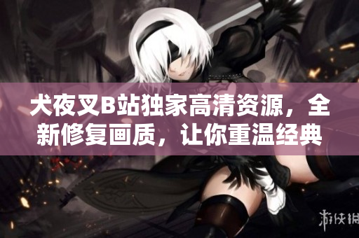 犬夜叉B站独家高清资源，全新修复画质，让你重温经典！