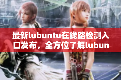 详细阅读:最新lubuntu在线路检测入口发布,全方位了解lubuntu最新动态 最新lubuntu在线路检测入口发布,全方位了解lubuntu最新动态