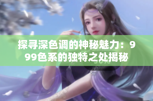 探寻深色调的神秘魅力：999色系的独特之处揭秘