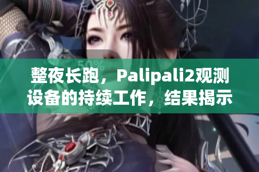 整夜长跑,Palipali2观测设备的持续工作,结果揭示了新的发现 整夜长跑,Palipali2观测设备的持续工作,结果揭示了新的发现