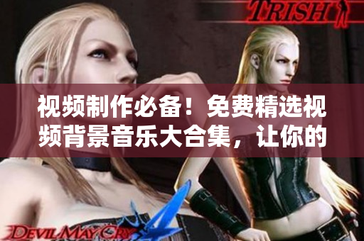 视频制作必备！免费精选视频背景音乐大合集，让你的作品更生动！