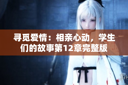 详细阅读:寻觅爱情:相亲心动,学生们的故事第12章完整版 寻觅爱情:相亲心动,学生们的故事第12章完整版