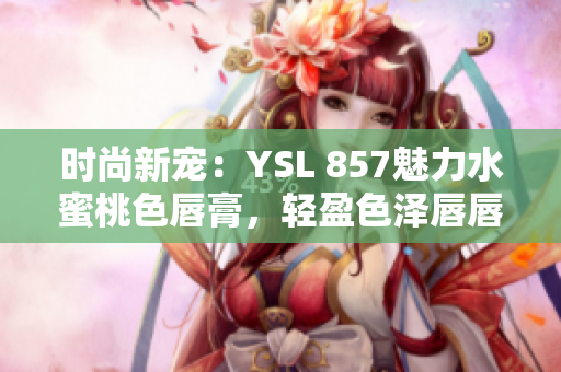 时尚新宠：YSL 857魅力水蜜桃色唇膏，轻盈色泽唇唇欲动